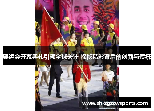 奥运会开幕典礼引领全球关注 探秘精彩背后的创新与传统
